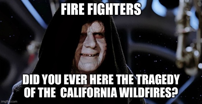 Oh what a tragedy | FIRE FIGHTERS; DID YOU EVER HERE THE TRAGEDY OF THE  CALIFORNIA WILDFIRES? | image tagged in star wars emperor | made w/ Imgflip meme maker