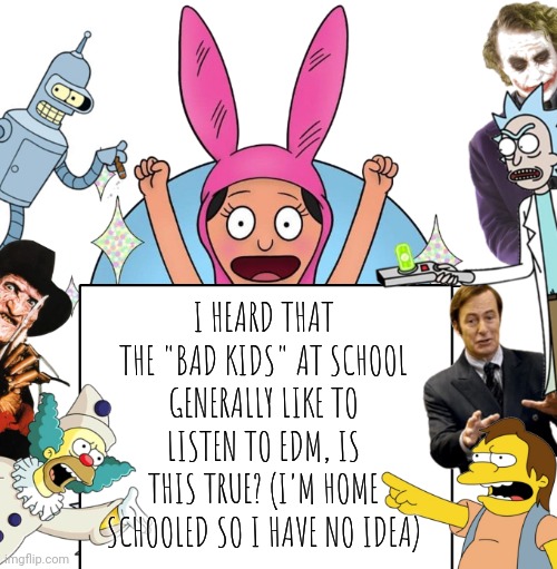 krustofski announcement temp | I HEARD THAT THE "BAD KIDS" AT SCHOOL GENERALLY LIKE TO LISTEN TO EDM, IS THIS TRUE? (I'M HOME SCHOOLED SO I HAVE NO IDEA) | image tagged in krustofski announcement temp | made w/ Imgflip meme maker