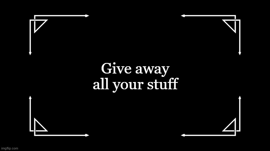 Old-Fashioned Title Card | Give away all your stuff | image tagged in old-fashioned title card | made w/ Imgflip meme maker