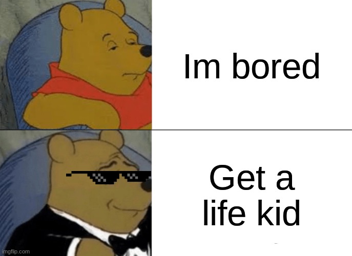 Tuxedo Winnie The Pooh | Im bored; Get a life kid | image tagged in memes,tuxedo winnie the pooh | made w/ Imgflip meme maker