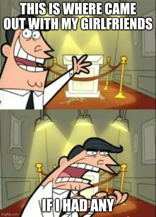 This Is Where I'd Put My Trophy If I Had One | THIS IS WHERE CAME OUT WITH MY GIRLFRIENDS; IF I HAD ANY | image tagged in memes,this is where i'd put my trophy if i had one | made w/ Imgflip meme maker