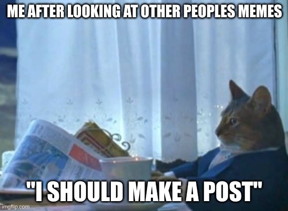 Inspiration | ME AFTER LOOKING AT OTHER PEOPLES MEMES; "I SHOULD MAKE A POST" | image tagged in memes,i should buy a boat cat,funny memes,shitpost | made w/ Imgflip meme maker