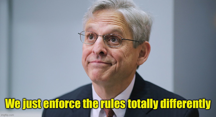 Merrick Garland | We just enforce the rules totally differently | image tagged in merrick garland | made w/ Imgflip meme maker