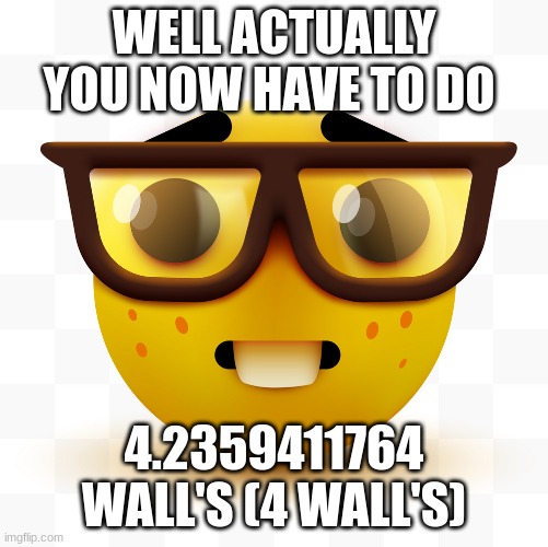 Nerd emoji | WELL ACTUALLY YOU NOW HAVE TO DO 4.2359411764 WALL'S (4 WALL'S) | image tagged in nerd emoji | made w/ Imgflip meme maker