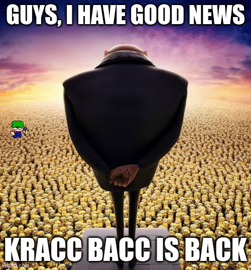 yay :) | GUYS, I HAVE GOOD NEWS; KRACC BACC IS BACK | image tagged in guys i have bad news,good news everyone,memes,despicable me,dave and bambi | made w/ Imgflip meme maker