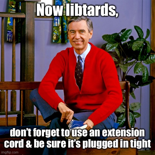 mr rogers | Now libtards, don’t forget to use an extension cord & be sure it’s plugged in tight | image tagged in mr rogers | made w/ Imgflip meme maker