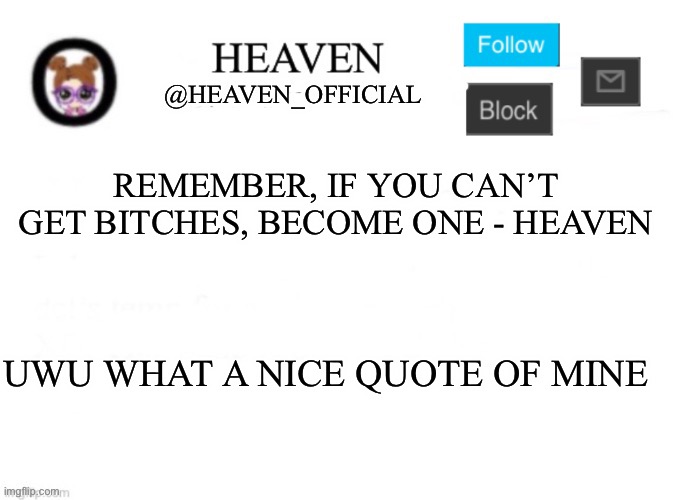 Epic | REMEMBER, IF YOU CAN’T GET BITCHES, BECOME ONE - HEAVEN; UWU WHAT A NICE QUOTE OF MINE | image tagged in heaven s template | made w/ Imgflip meme maker