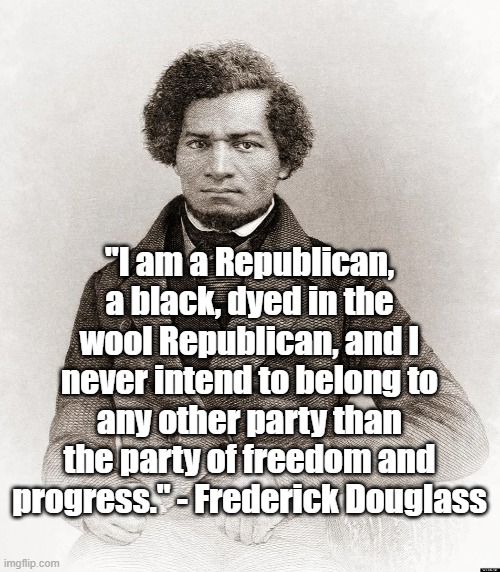Fredrick Douglass - Republican | "I am a Republican, a black, dyed in the wool Republican, and I never intend to belong to any other party than the party of freedom and progress." - Frederick Douglass | image tagged in fredrick douglass,gop,republican | made w/ Imgflip meme maker