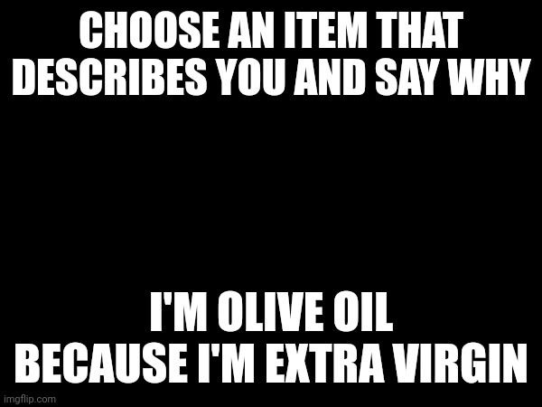 CHOOSE AN ITEM THAT DESCRIBES YOU AND SAY WHY; I'M OLIVE OIL BECAUSE I'M EXTRA VIRGIN | made w/ Imgflip meme maker