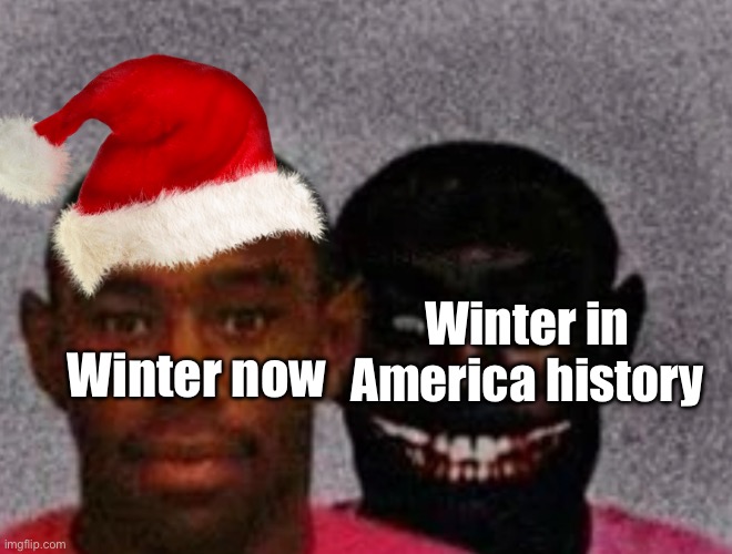 Yes | Winter in America history; Winter now | image tagged in good tyler and bad tyler | made w/ Imgflip meme maker