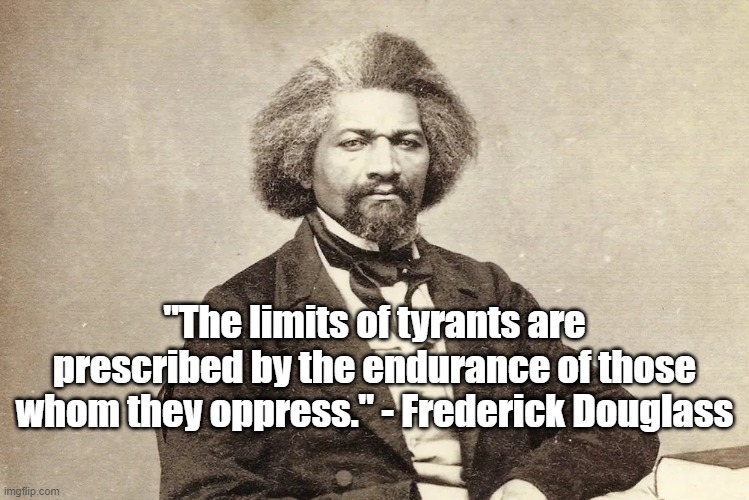 Limits of Tyrants | "The limits of tyrants are prescribed by the endurance of those whom they oppress." - Frederick Douglass | image tagged in fredrick douglass,tyranny | made w/ Imgflip meme maker