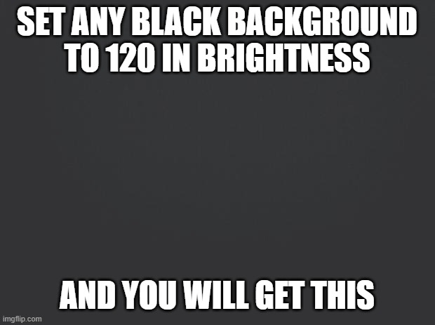 Black background | SET ANY BLACK BACKGROUND TO 120 IN BRIGHTNESS; AND YOU WILL GET THIS | made w/ Imgflip meme maker