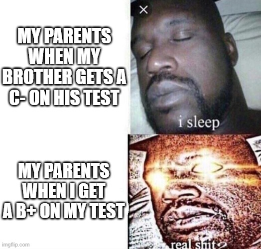 i sleep real shit | MY PARENTS WHEN MY BROTHER GETS A C- ON HIS TEST; MY PARENTS WHEN I GET A B+ ON MY TEST | image tagged in i sleep real shit | made w/ Imgflip meme maker