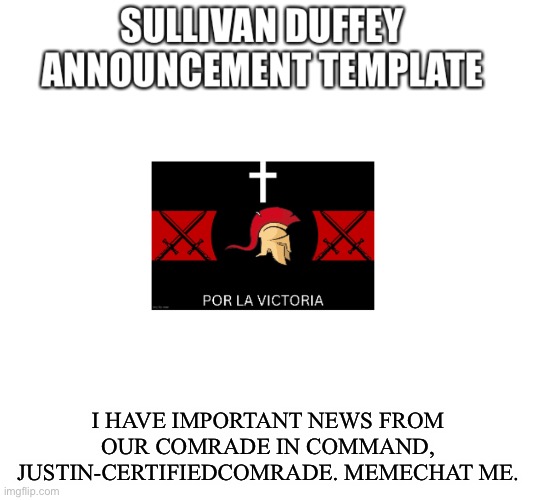 Sullivan Duffey announcement template | I HAVE IMPORTANT NEWS FROM OUR COMRADE IN COMMAND, JUSTIN-CERTIFIEDCOMRADE. MEMECHAT ME. | image tagged in sullivan duffey announcement template | made w/ Imgflip meme maker