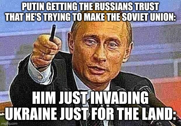 Good Guy Putin | PUTIN GETTING THE RUSSIANS TRUST THAT HE'S TRYING TO MAKE THE SOVIET UNION:; HIM JUST INVADING UKRAINE JUST FOR THE LAND: | image tagged in memes,good guy putin | made w/ Imgflip meme maker