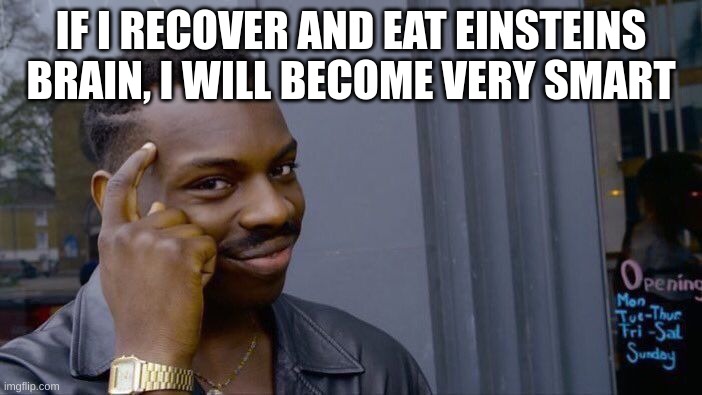 Just think about it | IF I RECOVER AND EAT EINSTEINS BRAIN, I WILL BECOME VERY SMART | image tagged in memes,roll safe think about it | made w/ Imgflip meme maker