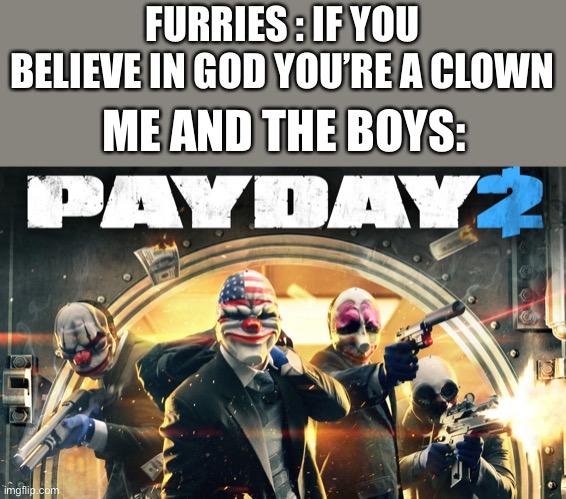 Payday 2 | FURRIES : IF YOU BELIEVE IN GOD YOU’RE A CLOWN; ME AND THE BOYS: | image tagged in payday 2 | made w/ Imgflip meme maker