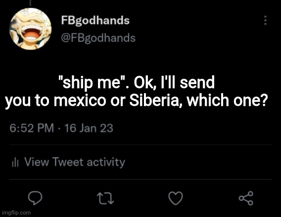 . | "ship me". Ok, I'll send you to mexico or Siberia, which one? | image tagged in pie charts | made w/ Imgflip meme maker