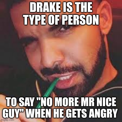 zezty ass | DRAKE IS THE TYPE OF PERSON; TO SAY "NO MORE MR NICE GUY" WHEN HE GETS ANGRY | made w/ Imgflip meme maker