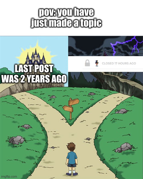 or it turns into the new talk all you want. | pov: you have just made a topic; LAST POST WAS 2 YEARS AGO | image tagged in two paths | made w/ Imgflip meme maker