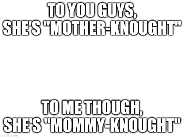 TO YOU GUYS, SHE'S "MOTHER-KNOUGHT"; TO ME THOUGH, SHE'S "MOMMY-KNOUGHT" | made w/ Imgflip meme maker