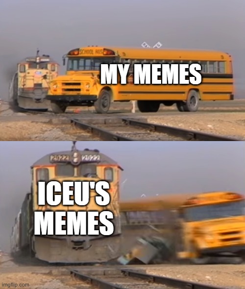 When you think your memes are good... then you see Iceu's... | MY MEMES; ICEU'S MEMES | image tagged in a train hitting a school bus | made w/ Imgflip meme maker