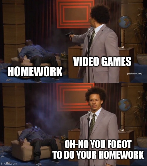 Life, in a nutshell | VIDEO GAMES; HOMEWORK; OH-NO YOU FOGOT TO DO YOUR HOMEWORK | image tagged in memes,who killed hannibal | made w/ Imgflip meme maker