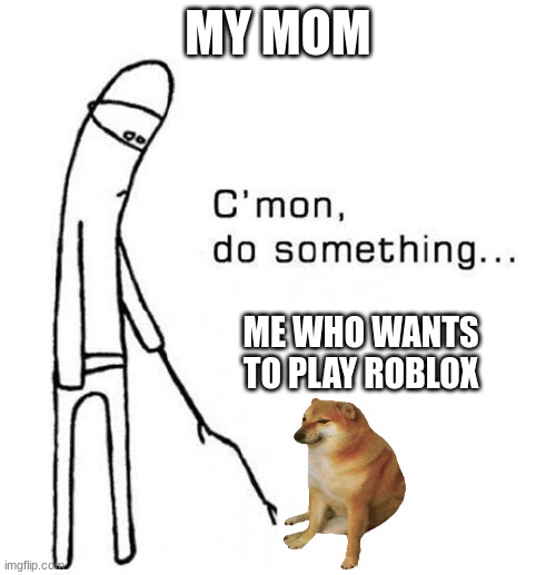 cmon do something | MY MOM; ME WHO WANTS TO PLAY ROBLOX | image tagged in cmon do something | made w/ Imgflip meme maker