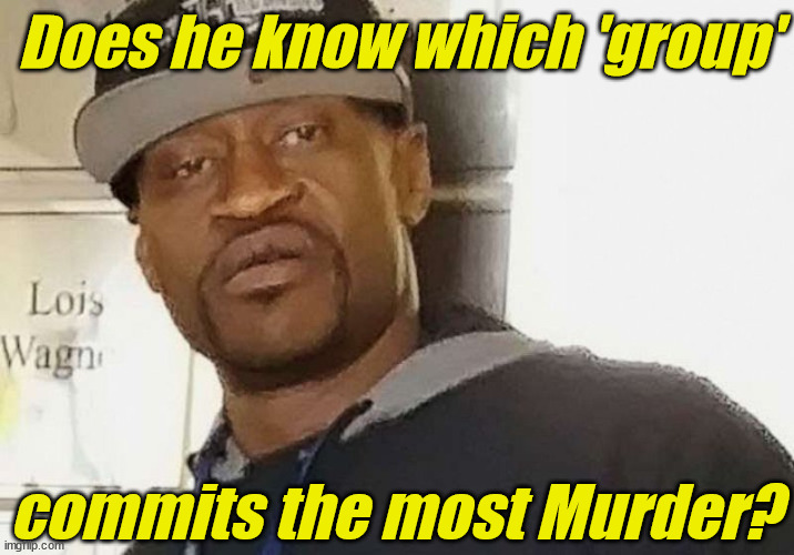 Fentanyl floyd | Does he know which 'group' commits the most Murder? | image tagged in fentanyl floyd | made w/ Imgflip meme maker