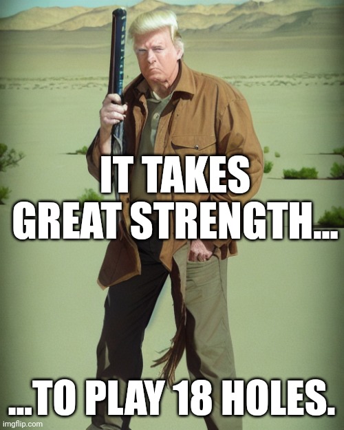 Worlds strongeat richest man wins another championship. | IT TAKES GREAT STRENGTH... ...TO PLAY 18 HOLES. | image tagged in maga action man | made w/ Imgflip meme maker