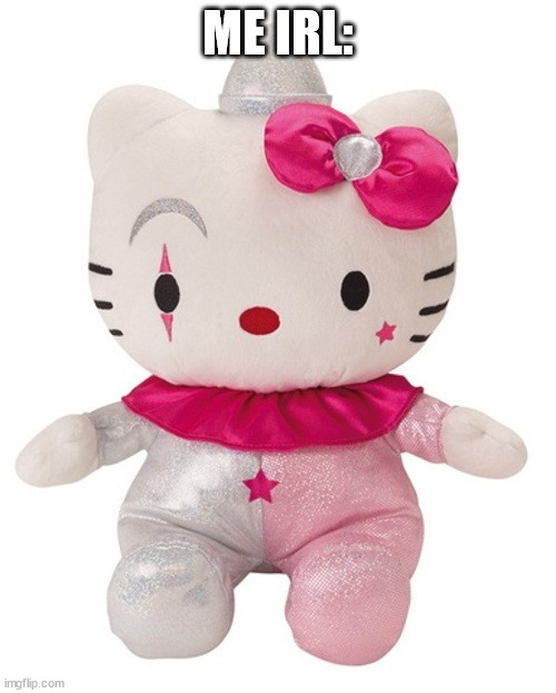 Hello Kitty Clown Plush | ME IRL: | image tagged in hello kitty clown plush | made w/ Imgflip meme maker