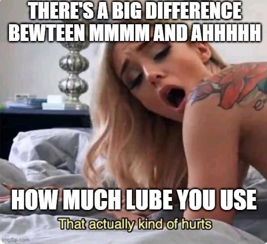 Lube | THERE'S A BIG DIFFERENCE BEWTEEN MMMM AND AHHHHH; HOW MUCH LUBE YOU USE | image tagged in that actually kind of hurts | made w/ Imgflip meme maker