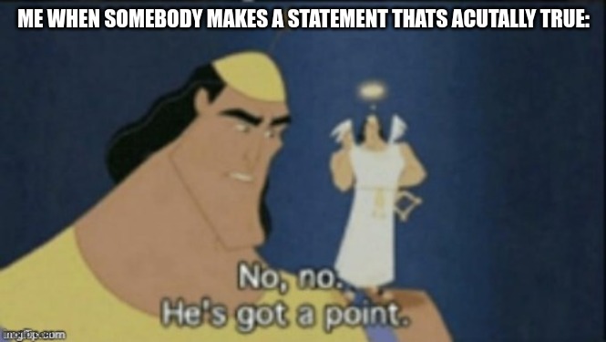 no no hes got a point | ME WHEN SOMEBODY MAKES A STATEMENT THATS ACUTALLY TRUE: | image tagged in no no hes got a point | made w/ Imgflip meme maker