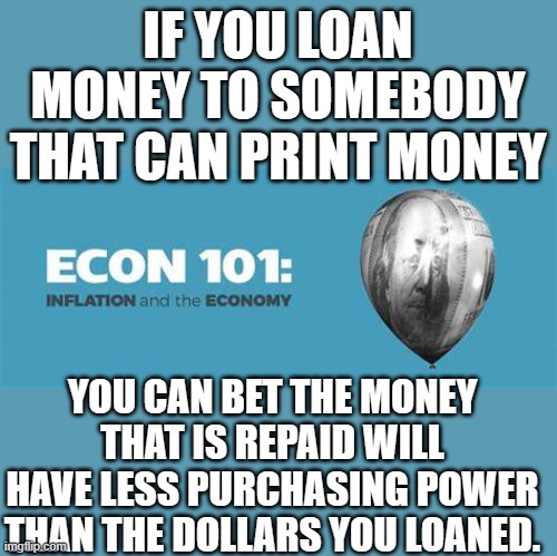 yep | IF YOU LOAN MONEY TO SOMEBODY THAT CAN PRINT MONEY; YOU CAN BET THE MONEY THAT IS REPAID WILL HAVE LESS PURCHASING POWER THAN THE DOLLARS YOU LOANED. | made w/ Imgflip meme maker