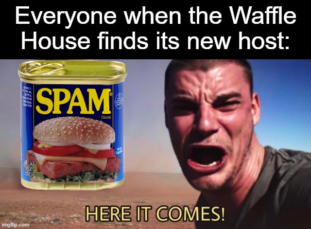 Waffle House New Host | Everyone when the Waffle House finds its new host: | image tagged in here it comes,memes,waffle house,spam,copypasta,spammers | made w/ Imgflip meme maker