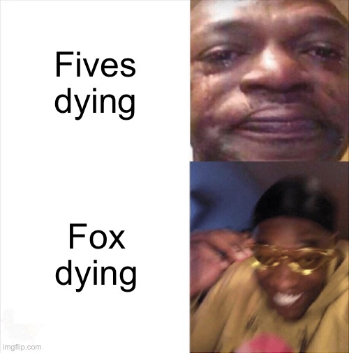 Sad Happy | Fives dying; Fox dying | image tagged in sad happy | made w/ Imgflip meme maker