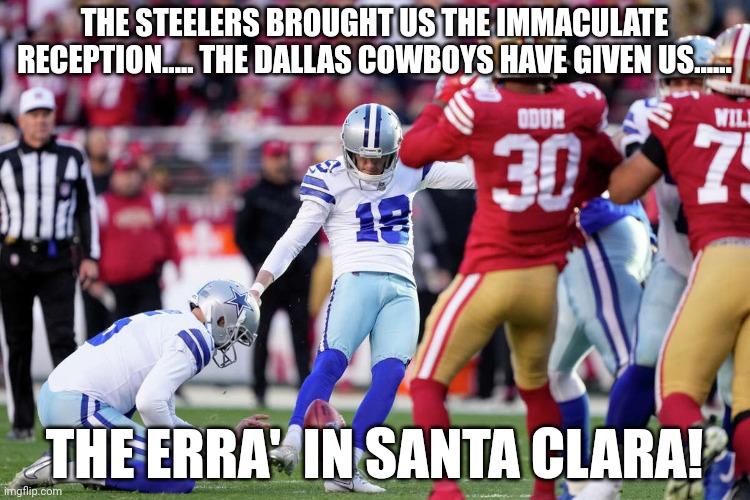 The kick seen round the world | THE STEELERS BROUGHT US THE IMMACULATE RECEPTION..... THE DALLAS COWBOYS HAVE GIVEN US...... THE ERRA'  IN SANTA CLARA! | image tagged in dallas,dallas cowboys,kicked,dak prescott,nfl memes | made w/ Imgflip meme maker