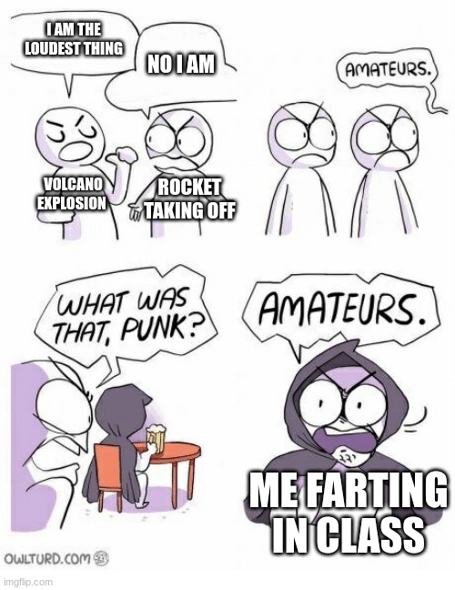 AMATURES | I AM THE LOUDEST THING; NO I AM; VOLCANO EXPLOSION; ROCKET TAKING OFF; ME FARTING IN CLASS | image tagged in amateurs,memes | made w/ Imgflip meme maker