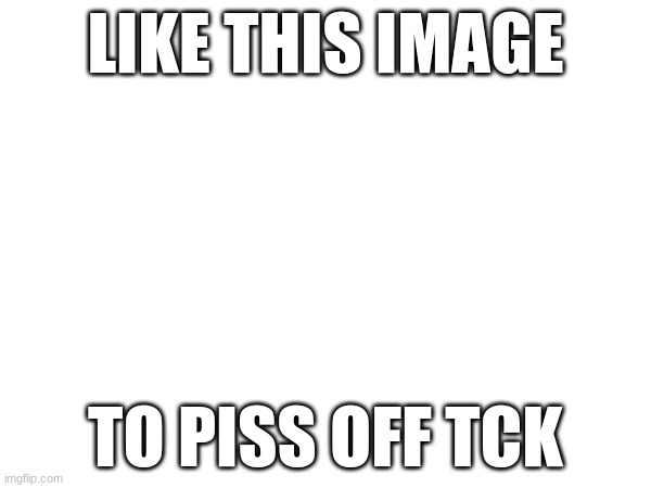 LIKE THIS IMAGE; TO PISS OFF TCK | made w/ Imgflip meme maker
