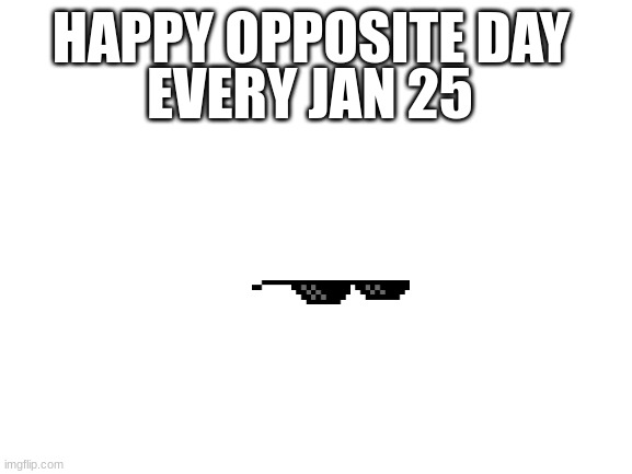 Yay Happy oppisite day | HAPPY OPPOSITE DAY; EVERY JAN 25 | image tagged in blank white template | made w/ Imgflip meme maker