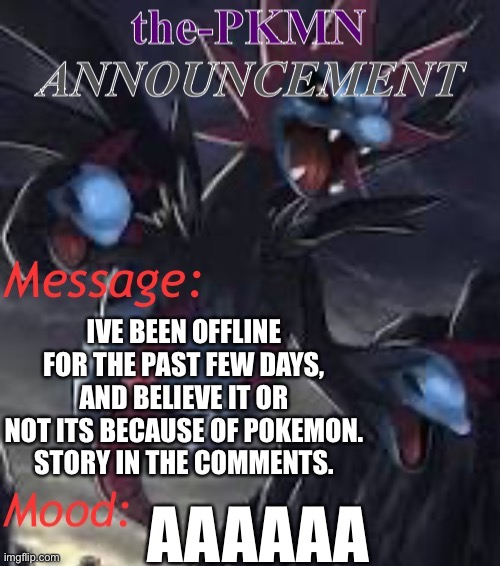 Image title | IVE BEEN OFFLINE FOR THE PAST FEW DAYS, AND BELIEVE IT OR NOT ITS BECAUSE OF POKEMON. STORY IN THE COMMENTS. AAAAAA | image tagged in the-pkmn announcement temp | made w/ Imgflip meme maker