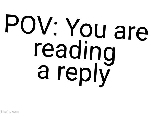 Blank White Template | POV: You are
reading
a reply | image tagged in blank white template | made w/ Imgflip meme maker