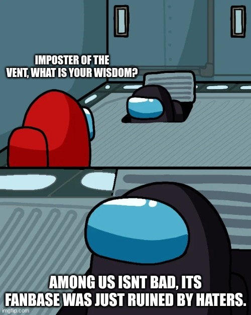 Truth be told. | IMPOSTER OF THE VENT, WHAT IS YOUR WISDOM? AMONG US ISNT BAD, ITS FANBASE WAS JUST RUINED BY HATERS. | image tagged in impostor of the vent | made w/ Imgflip meme maker