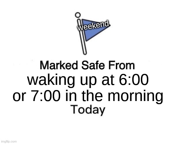 Marked Safe From | weekend; waking up at 6:00 or 7:00 in the morning | image tagged in memes,marked safe from | made w/ Imgflip meme maker