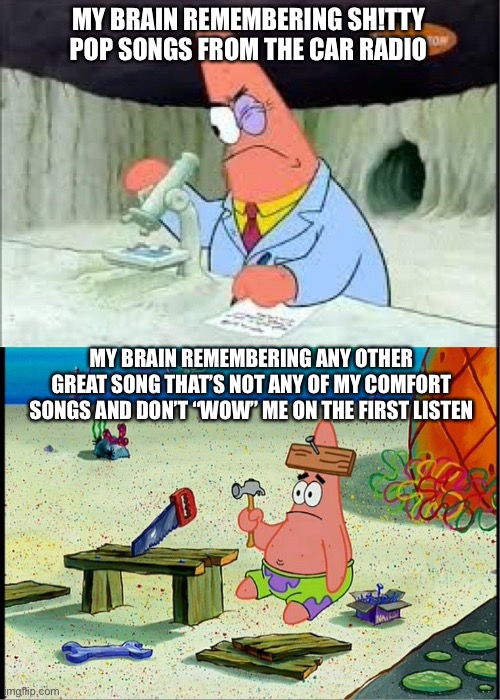 pain | MY BRAIN REMEMBERING SH!TTY POP SONGS FROM THE CAR RADIO; MY BRAIN REMEMBERING ANY OTHER GREAT SONG THAT’S NOT ANY OF MY COMFORT SONGS AND DON’T “WOW” ME ON THE FIRST LISTEN | image tagged in patrick smart dumb,music,songs,bad music | made w/ Imgflip meme maker