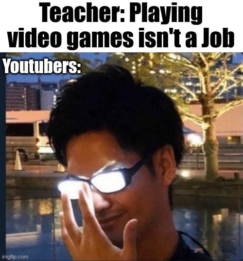 For real, for real | Teacher: Playing video games isn't a Job; Youtubers: | image tagged in anime glasses | made w/ Imgflip meme maker