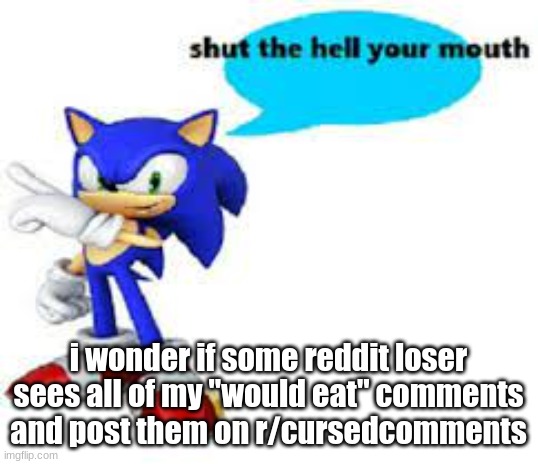 Shut the hell your mouth | i wonder if some reddit loser sees all of my "would eat" comments and post them on r/cursedcomments | image tagged in shut the hell your mouth | made w/ Imgflip meme maker