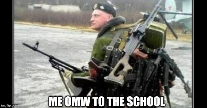 Because reloading is for p*****s | ME OMW TO THE SCHOOL | image tagged in because reloading is for p s | made w/ Imgflip meme maker