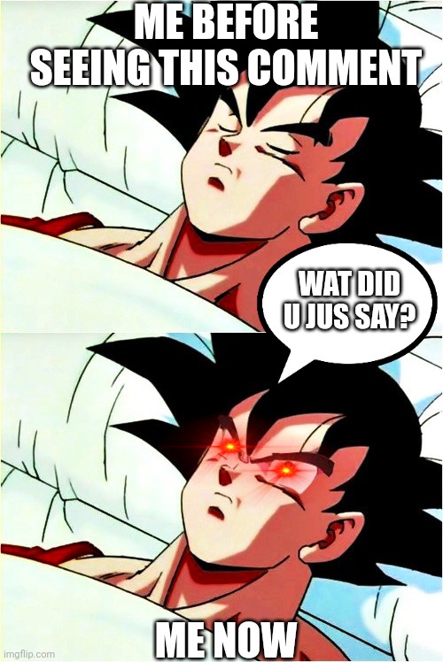 goku sleeping wake up | ME BEFORE SEEING THIS COMMENT ME NOW WAT DID U JUS SAY? | image tagged in goku sleeping wake up | made w/ Imgflip meme maker