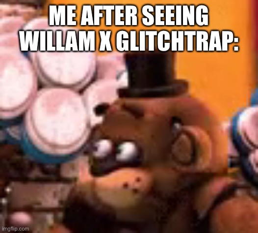 freddy is scared | ME AFTER SEEING WILLAM X GLITCHTRAP: | image tagged in freddy is scared | made w/ Imgflip meme maker